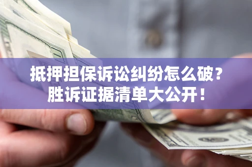 北京抵押担保诉讼纠纷怎么破？胜诉证据清单大公开！