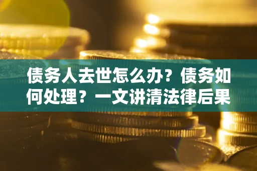 北京债务人去世怎么办？债务如何处理？一文讲清法律后果