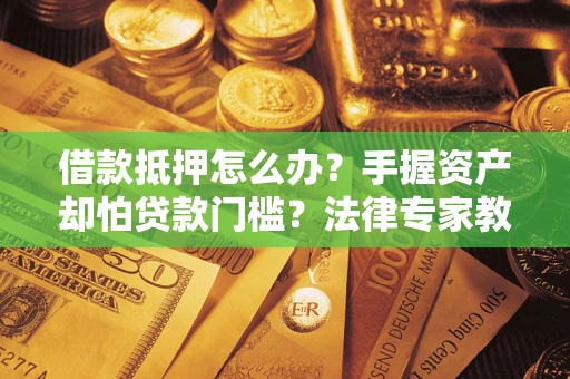 北京借款抵押怎么办？手握资产却怕贷款门槛？法律专家教你办抵押不踩坑