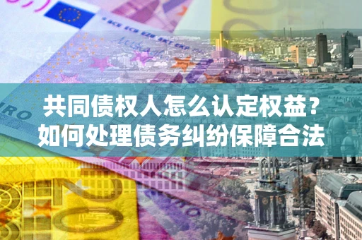 北京共同债权人怎么认定权益？如何处理债务纠纷保障合法权益？