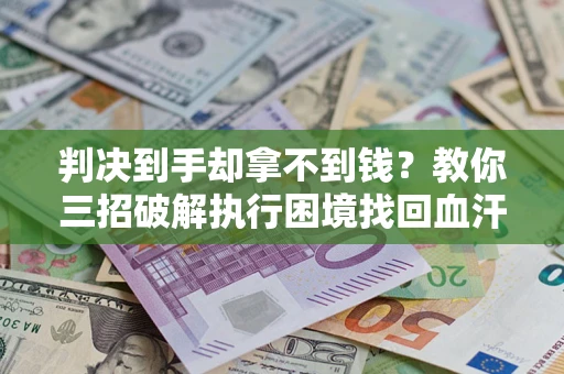 北京判决到手却拿不到钱？教你三招破解执行困境找回血汗钱