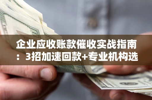 北京企业应收账款催收实战指南：3招加速回款+专业机构选择避坑