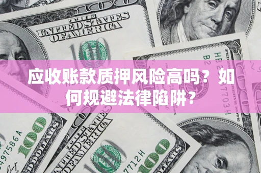 北京应收账款质押风险高吗？如何规避法律陷阱？