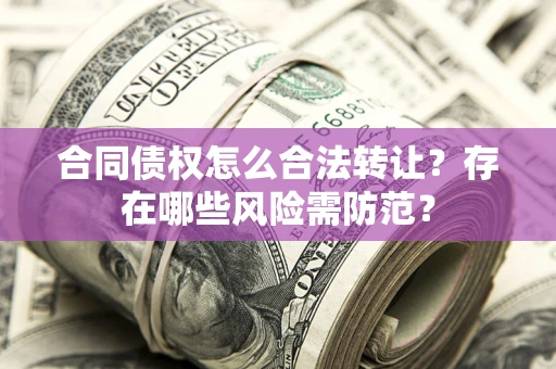 北京合同债权怎么合法转让？存在哪些风险需防范？