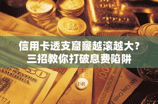 北京信用卡透支窟窿越滚越大？三招教你打破息费陷阱