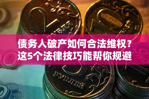 北京债务人破产如何合法维权？这5个法律技巧能帮你规避风险
