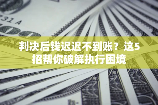 北京判决后钱迟迟不到账？这5招帮你破解执行困境