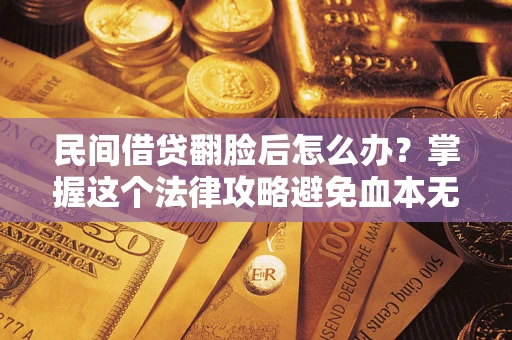 北京民间借贷翻脸后怎么办？掌握这个法律攻略避免血本无归
