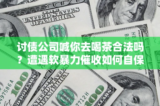 北京讨债公司喊你去喝茶合法吗？遭遇软暴力催收如何自保？