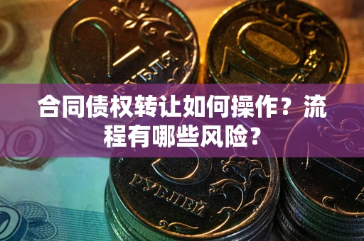 北京合同债权转让如何操作？流程有哪些风险？