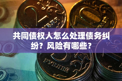 北京共同债权人怎么处理债务纠纷？风险有哪些？