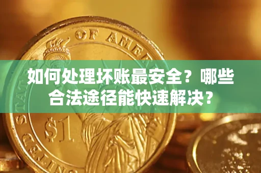 北京如何处理坏账最安全？哪些合法途径能快速解决？