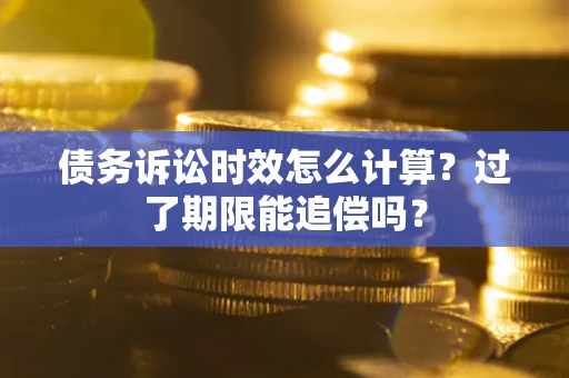 北京债务诉讼时效怎么计算？过了期限能追偿吗？