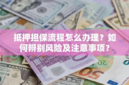 北京抵押担保流程怎么办理？如何辨别风险及注意事项？