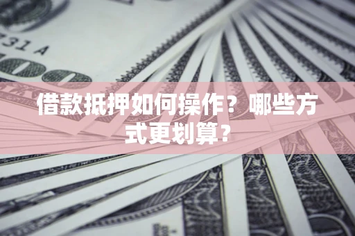 北京借款抵押如何操作？哪些方式更划算？