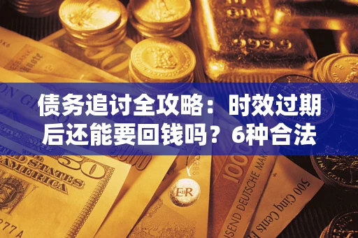 北京债务追讨全攻略：时效过期后还能要回钱吗？6种合法手段助你维权
