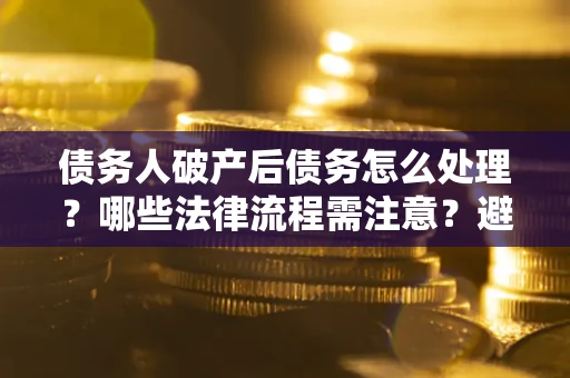 北京债务人破产后债务怎么处理？哪些法律流程需注意？避免踩坑指南