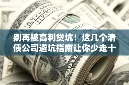 北京别再被高利贷坑！这几个清债公司避坑指南让你少走十年弯路