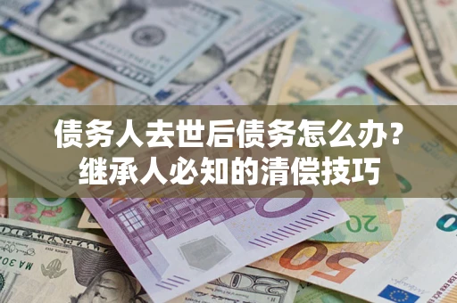 北京债务人去世后债务怎么办？继承人必知的清偿技巧