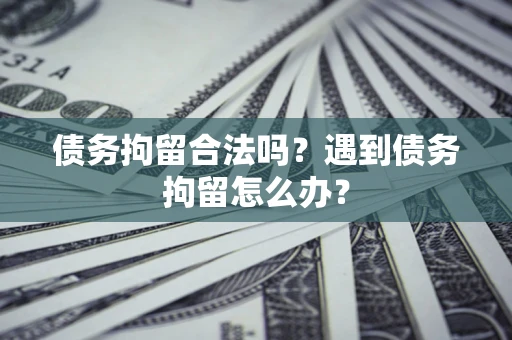 北京债务拘留合法吗？遇到债务拘留怎么办？