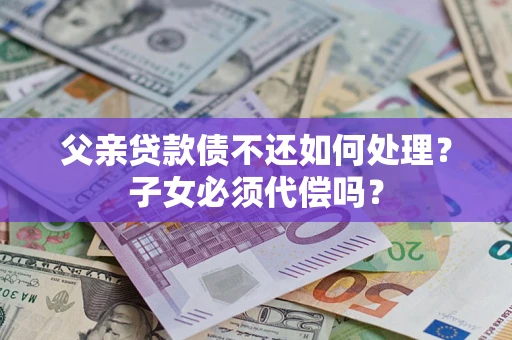 北京父亲贷款债不还如何处理？子女必须代偿吗？