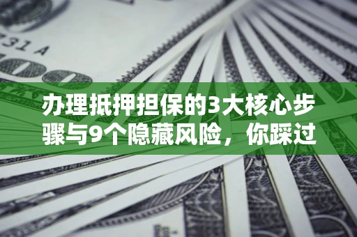 北京办理抵押担保的3大核心步骤与9个隐藏风险，你踩过哪个坑？