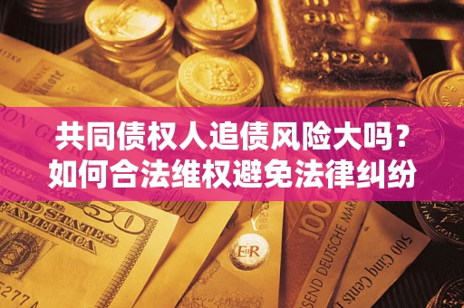 北京共同债权人追债风险大吗?如何合法维权避免法律纠纷? 北京共同债权人追债风险大吗?如何合法维权避免法律纠纷?