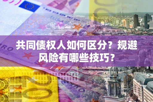 北京共同债权人如何区分？规避风险有哪些技巧？