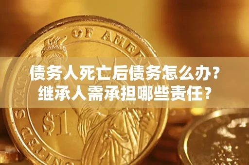北京债务人死亡后债务怎么办？继承人需承担哪些责任？