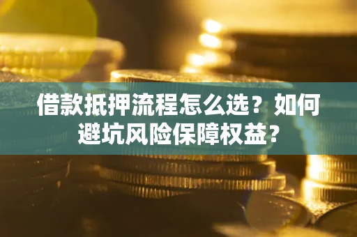 北京借款抵押流程怎么选？如何避坑风险保障权益？