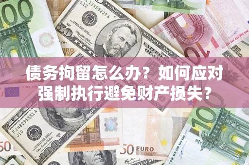 北京债务拘留怎么办？如何应对强制执行避免财产损失？