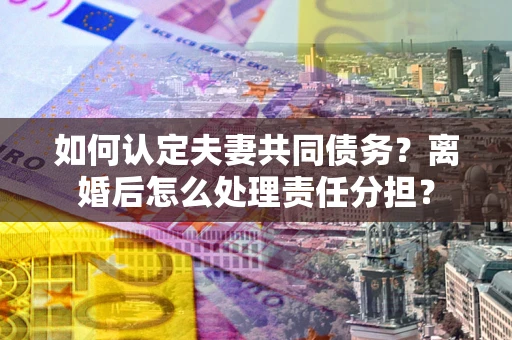 北京如何认定夫妻共同债务？离婚后怎么处理责任分担？
