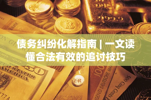 北京债务纠纷化解指南 | 一文读懂合法有效的追讨技巧