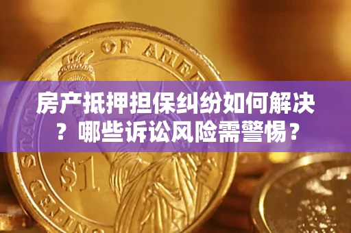 北京房产抵押担保纠纷如何解决？哪些诉讼风险需警惕？