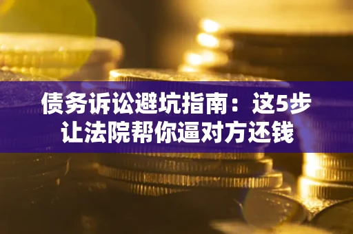 北京债务诉讼避坑指南：这5步让法院帮你逼对方还钱