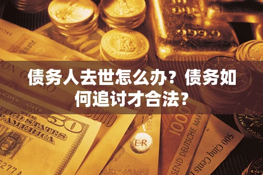 北京债务人去世怎么办？债务如何追讨才合法？