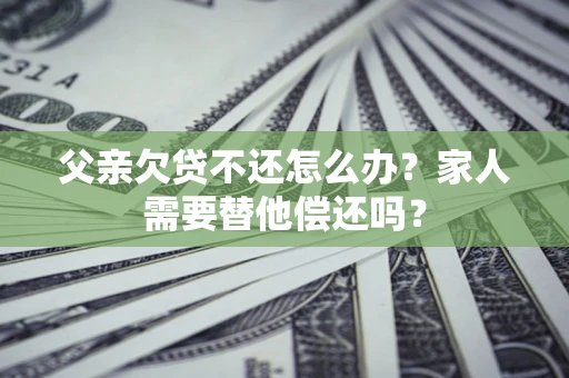 北京父亲欠贷不还怎么办？家人需要替他偿还吗？