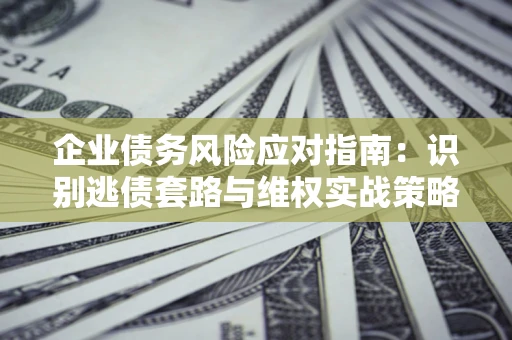 北京企业债务风险应对指南：识别逃债套路与维权实战策略