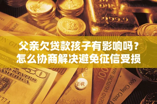 北京父亲欠贷款孩子有影响吗？怎么协商解决避免征信受损？