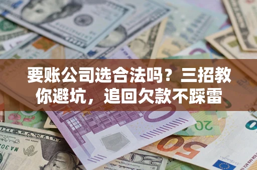 北京要账公司选合法吗？三招教你避坑，追回欠款不踩雷