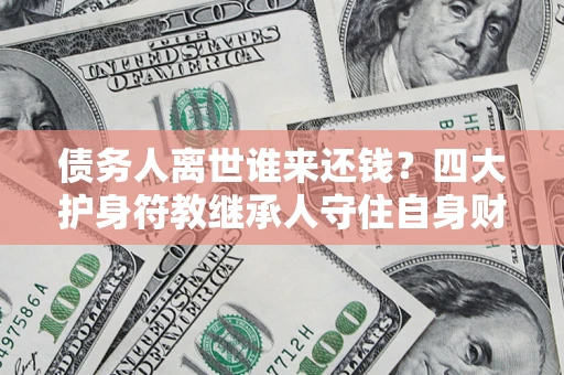 北京债务人离世谁来还钱？四大护身符教继承人守住自身财产