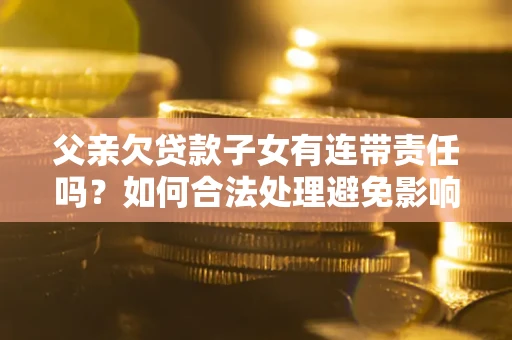 北京父亲欠贷款子女有连带责任吗？如何合法处理避免影响？