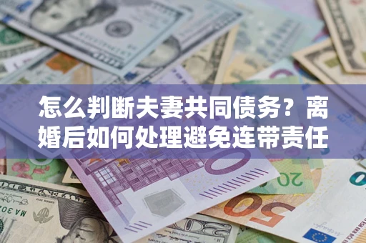 北京怎么判断夫妻共同债务？离婚后如何处理避免连带责任？