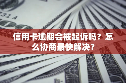 北京信用卡逾期会被起诉吗？怎么协商最快解决？
