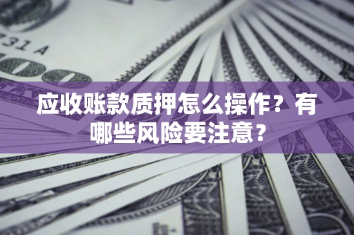 北京应收账款质押怎么操作？有哪些风险要注意？
